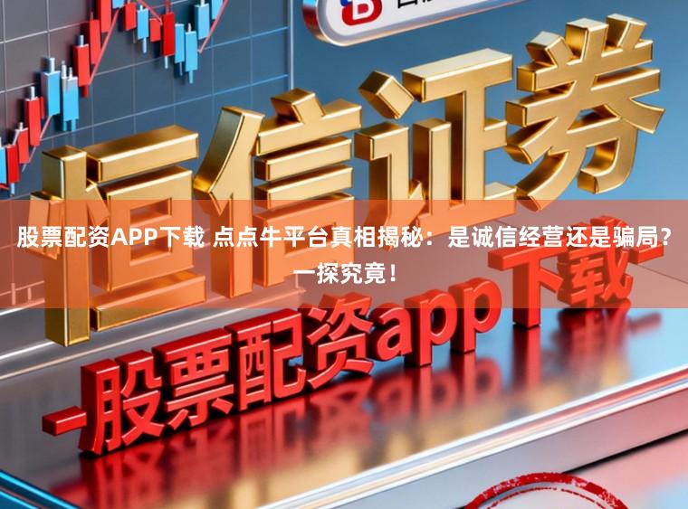 股票配资APP下载 点点牛平台真相揭秘：是诚信经营还是骗局？一探究竟！