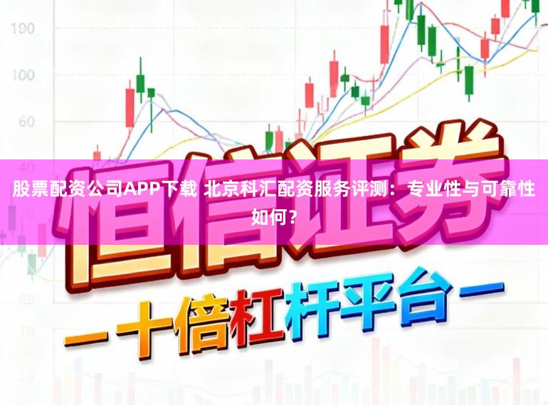股票配资公司APP下载 北京科汇配资服务评测:专业性与可靠性如何?