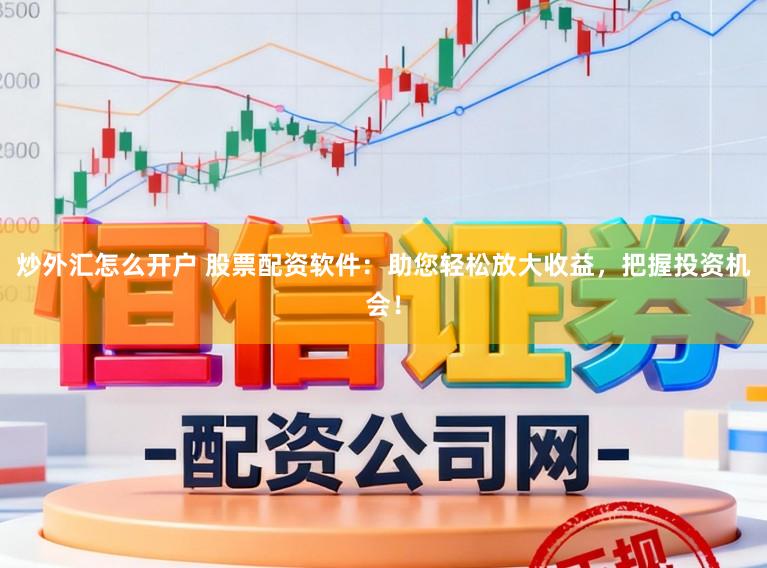 炒外汇怎么开户 股票配资软件：助您轻松放大收益，把握投资机会！