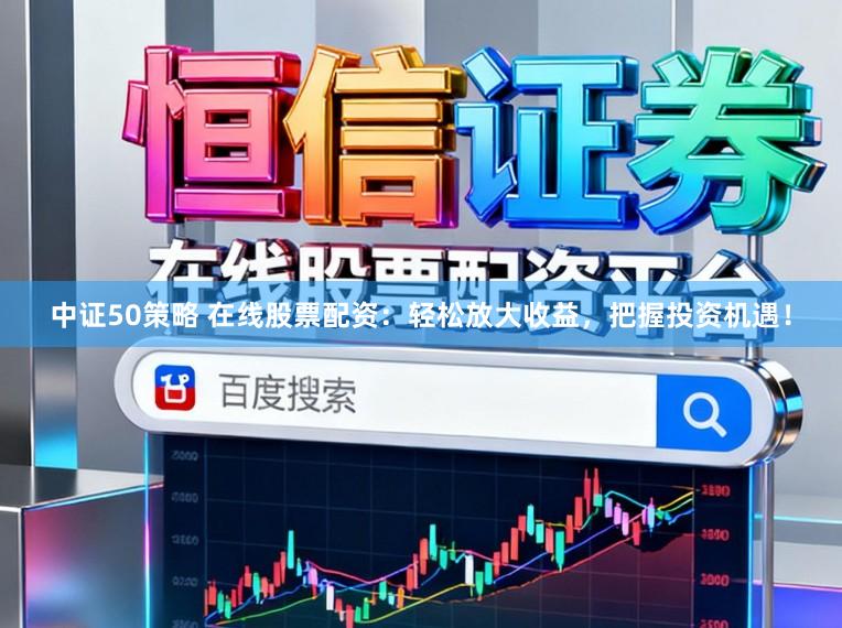 中证50策略 在线股票配资：轻松放大收益，把握投资机遇！