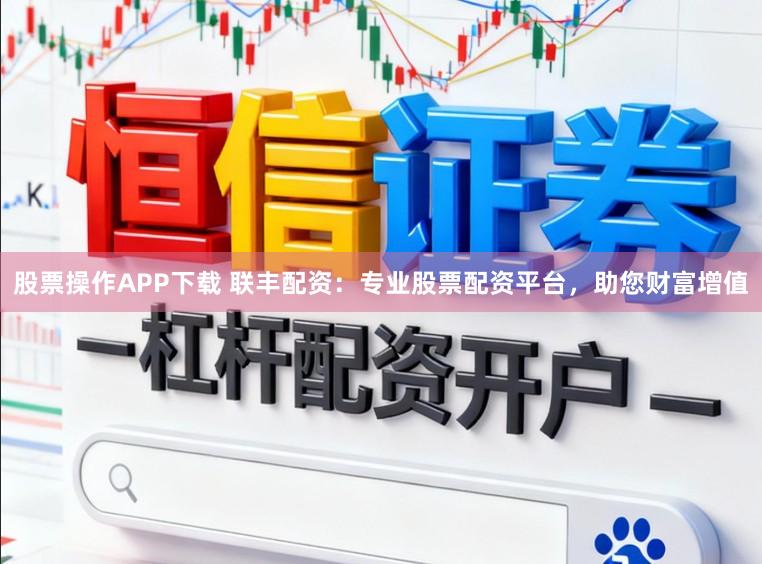 股票操作APP下载 联丰配资：专业股票配资平台，助您财富增值