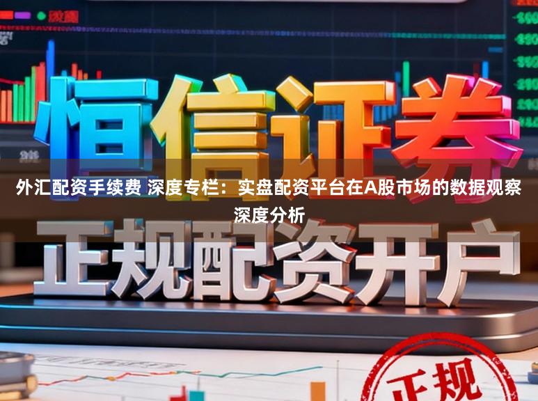 外汇配资手续费 深度专栏：实盘配资平台在A股市场的数据观察深度分析