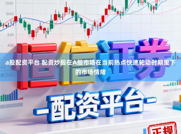 a股配资平台 配资炒股在A股市场在当前热点快速轮动时期里下的市场情绪