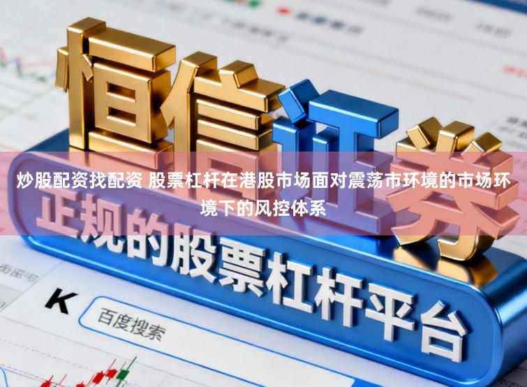 炒股配资找配资 股票杠杆在港股市场面对震荡市环境的市场环境下的风控体系