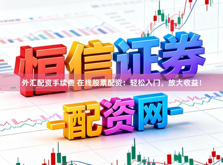外汇配资手续费 在线股票配资：轻松入门，放大收益！