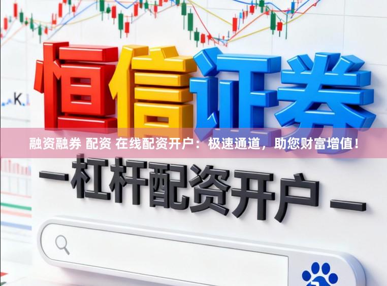 融资融券 配资 在线配资开户：极速通道，助您财富增值！
