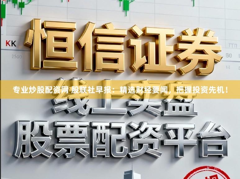 专业炒股配资网 股联社早报：精选财经要闻，把握投资先机！