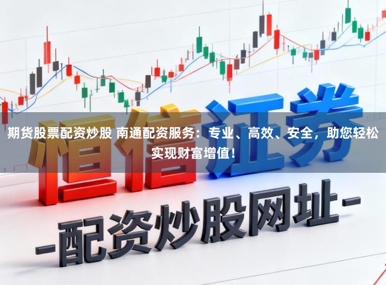 期货股票配资炒股 南通配资服务：专业、高效、安全，助您轻松实现财富增值！