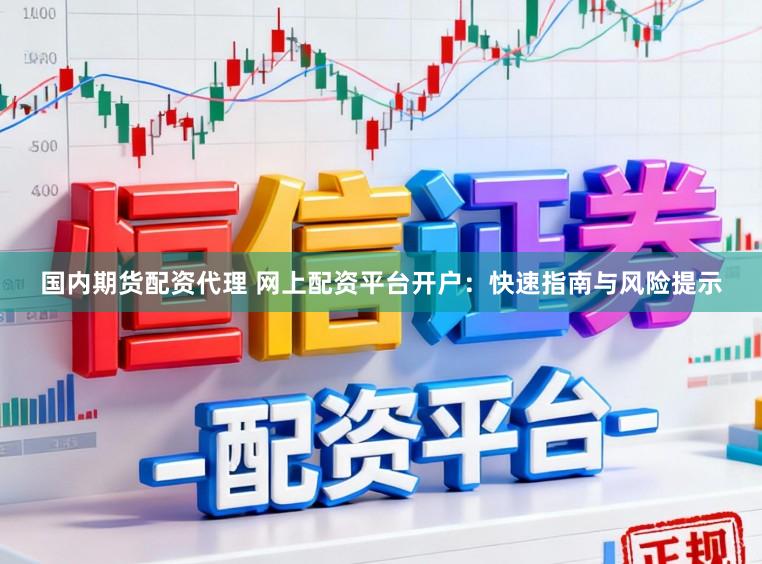 国内期货配资代理 网上配资平台开户：快速指南与风险提示