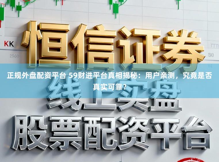正规外盘配资平台 59财进平台真相揭秘:用户亲测,究竟是否真实可靠?