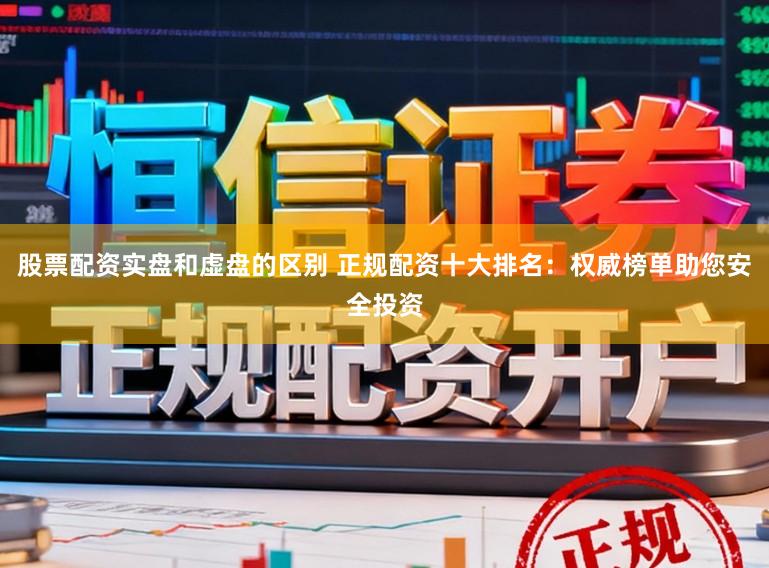 股票配资实盘和虚盘的区别 正规配资十大排名：权威榜单助您安全投资