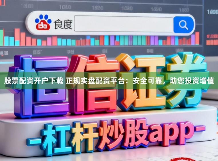 股票配资开户下载 正规实盘配资平台：安全可靠，助您投资增值
