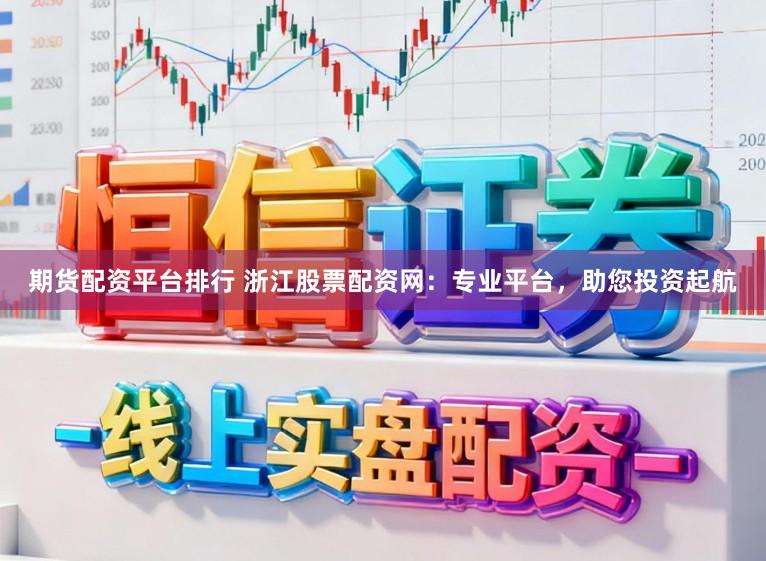 期货配资平台排行 浙江股票配资网：专业平台，助您投资起航