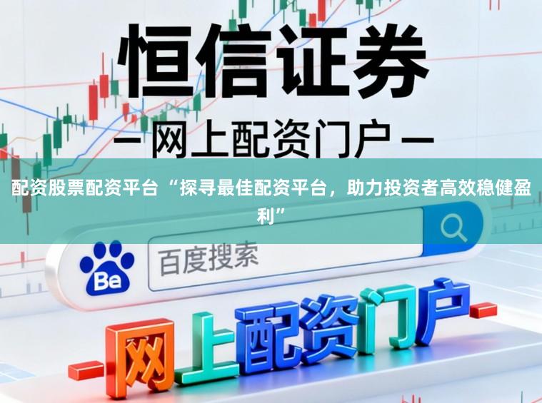 配资股票配资平台 “探寻最佳配资平台，助力投资者高效稳健盈利”
