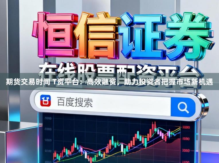 期货交易时间 T资平台：高效融资，助力投资者把握市场新机遇