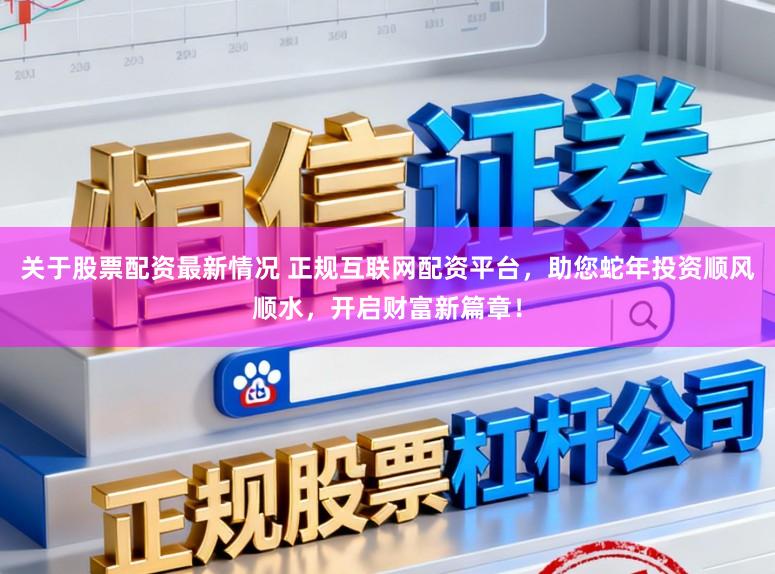 关于股票配资最新情况 正规互联网配资平台，助您蛇年投资顺风顺水，开启财富新篇章！