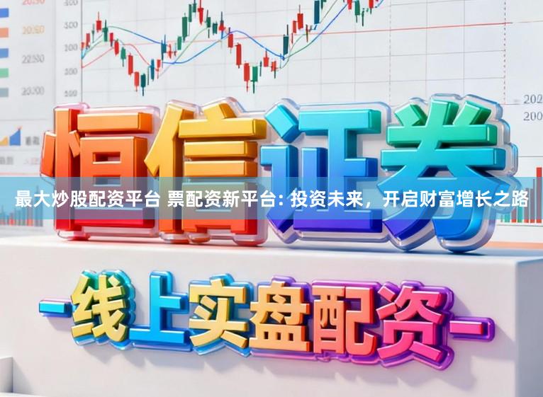 最大炒股配资平台 票配资新平台: 投资未来，开启财富增长之路