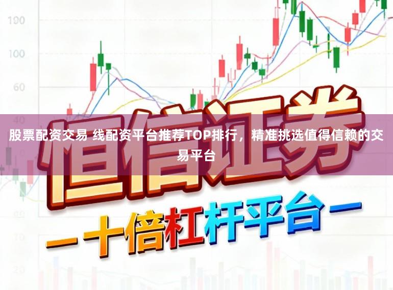 股票配资交易 线配资平台推荐TOP排行,精准挑选值得信赖的交易平台
