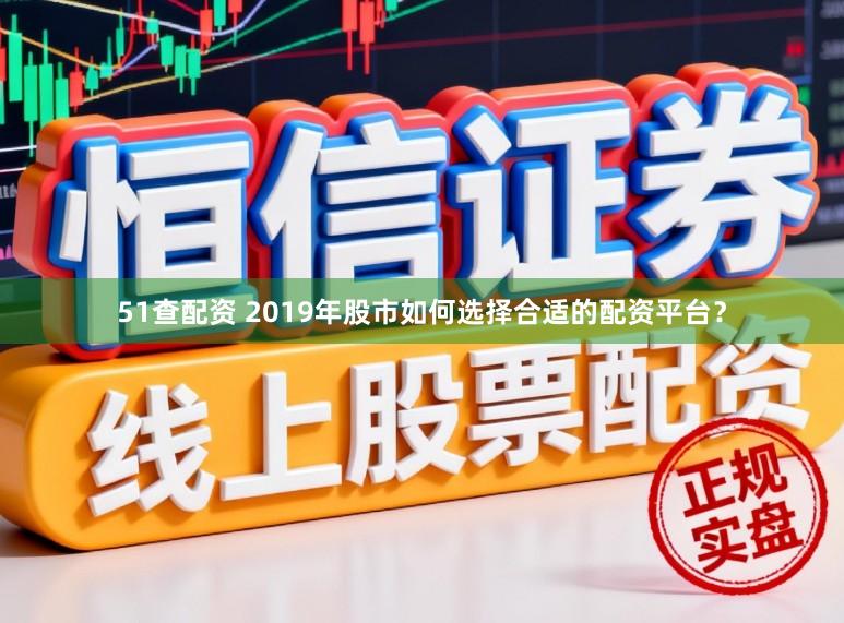 51查配资 2019年股市如何选择合适的配资平台？