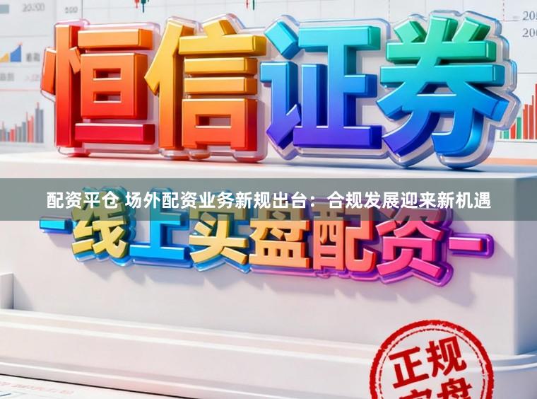 配资平仓 场外配资业务新规出台：合规发展迎来新机遇