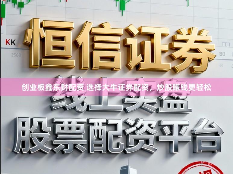 创业板鑫东财配资 选择大牛证券配资，炒股赚钱更轻松