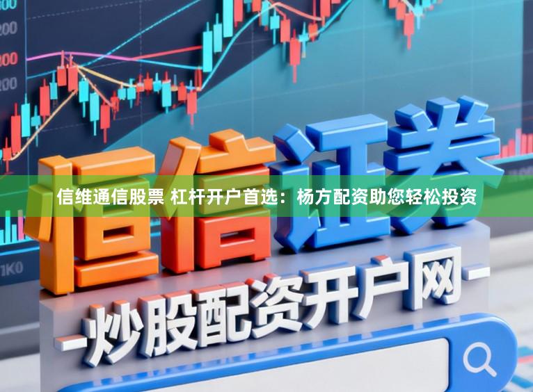 信维通信股票 杠杆开户首选：杨方配资助您轻松投资