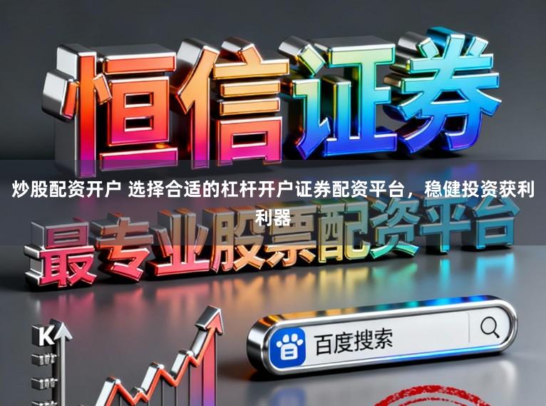 炒股配资开户 选择合适的杠杆开户证券配资平台，稳健投资获利利器