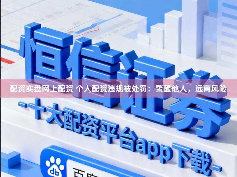 配资实盘网上配资 个人配资违规被处罚：警醒他人，远离风险