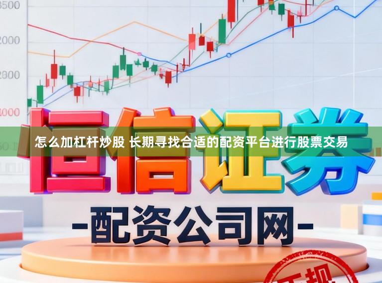 怎么加杠杆炒股 长期寻找合适的配资平台进行股票交易