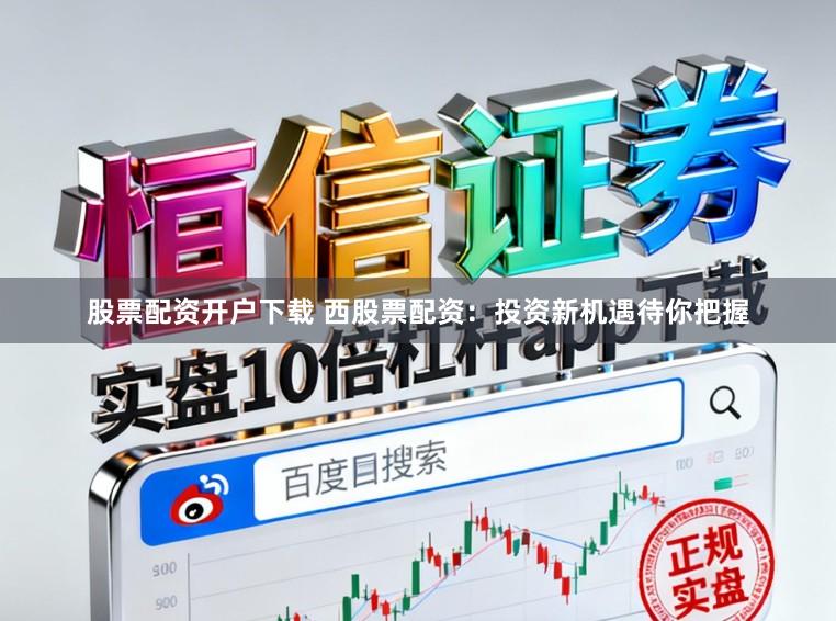 股票配资开户下载 西股票配资：投资新机遇待你把握