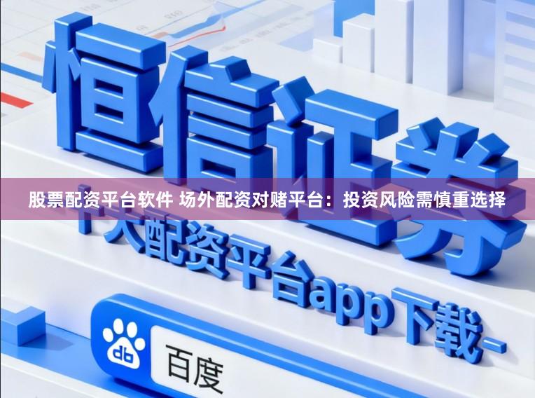 股票配资平台软件 场外配资对赌平台:投资风险需慎重选择