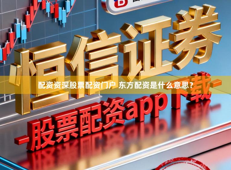 配资资深股票配资门户 东方配资是什么意思？