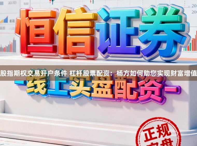 股指期权交易开户条件 杠杆股票配资：杨方如何助您实现财富增值