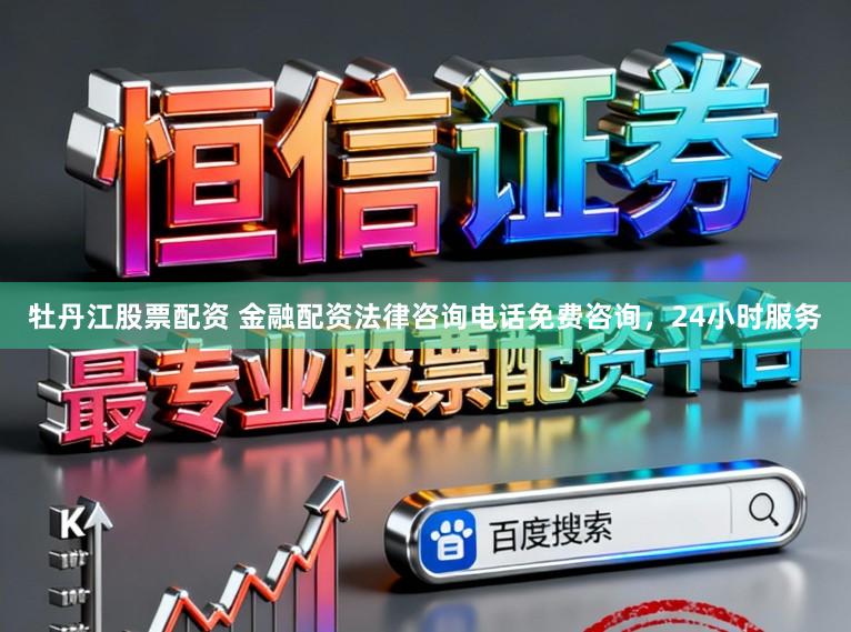 牡丹江股票配资 金融配资法律咨询电话免费咨询，24小时服务