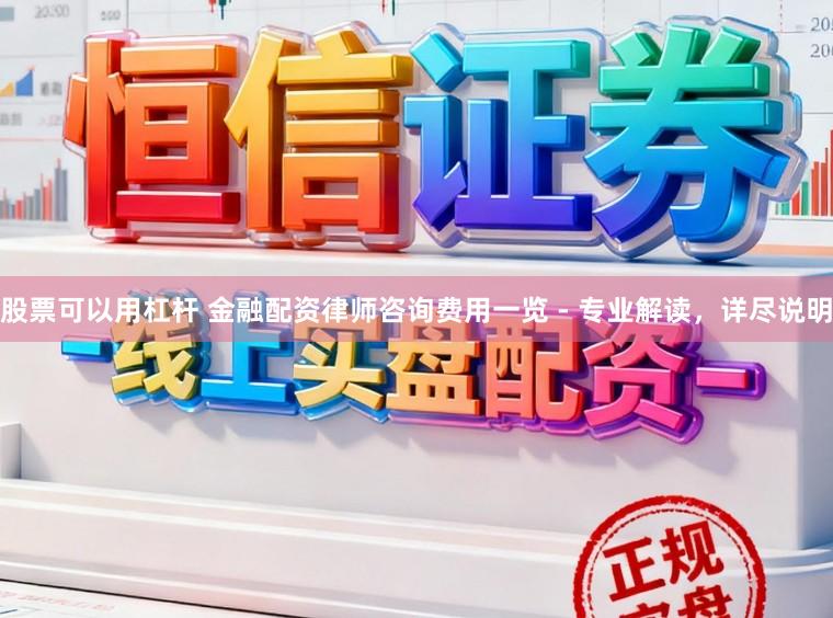 股票可以用杠杆 金融配资律师咨询费用一览 - 专业解读，详尽说明