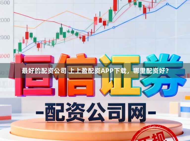 最好的配资公司 上上盈配资APP下载，哪里配资好？