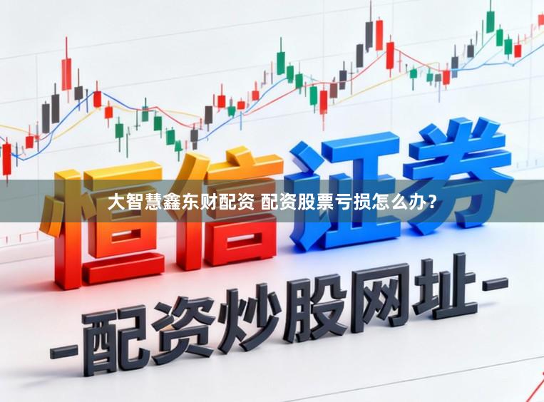 大智慧鑫东财配资 配资股票亏损怎么办？
