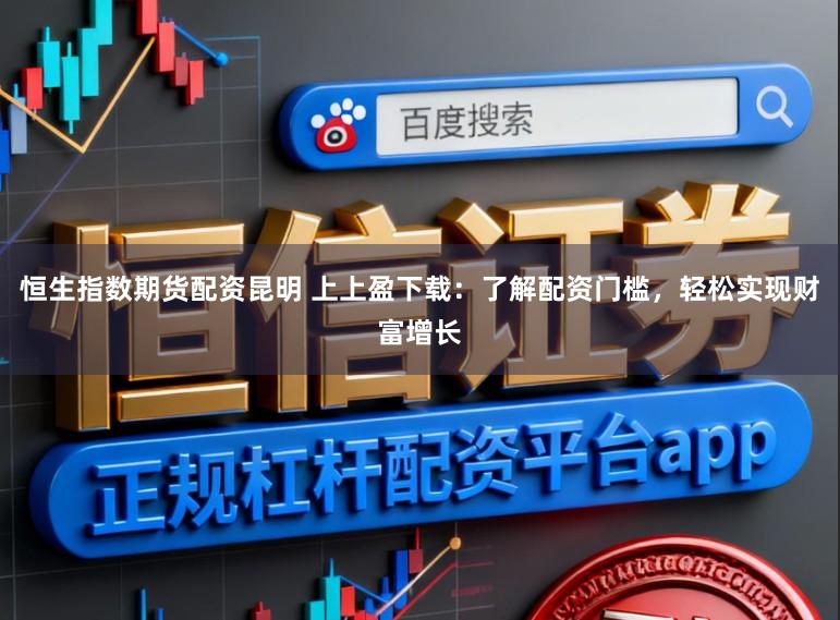 恒生指数期货配资昆明 上上盈下载：了解配资门槛，轻松实现财富增长