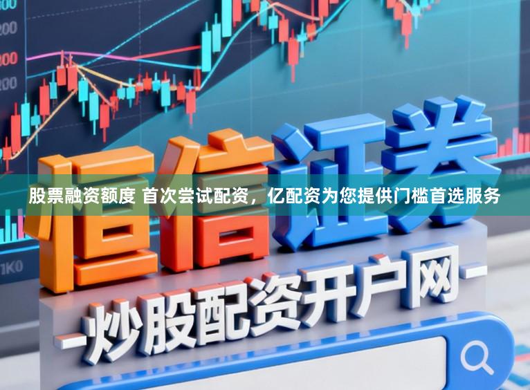 股票融资额度 首次尝试配资，亿配资为您提供门槛首选服务