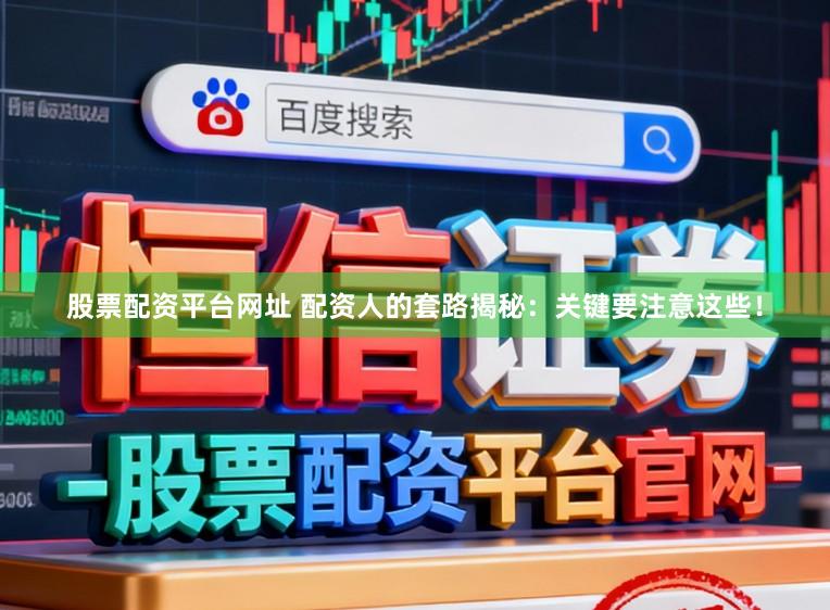 股票配资平台网址 配资人的套路揭秘：关键要注意这些！