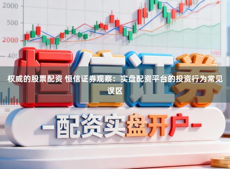 权威的股票配资 恒信证券观察:实盘配资平台的投资行为常见误区