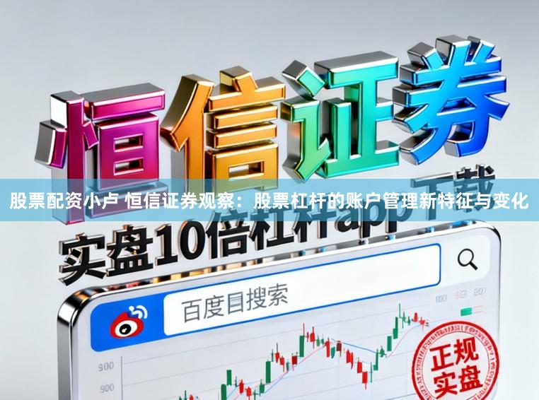 股票配资小卢 恒信证券观察：股票杠杆的账户管理新特征与变化