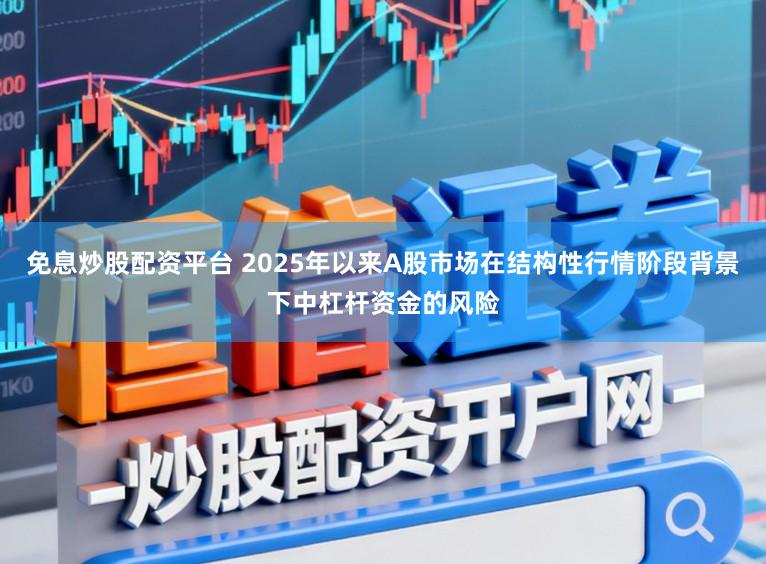 免息炒股配资平台 2025年以来A股市场在结构性行情阶段背景下中杠杆资金的风险