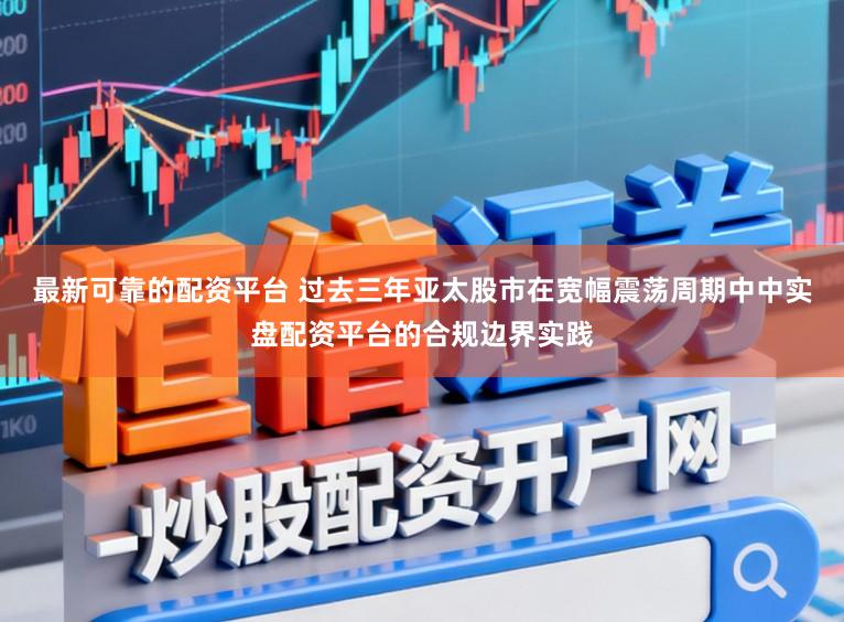 最新可靠的配资平台 过去三年亚太股市在宽幅震荡周期中中实盘配资平台的合规边界实践