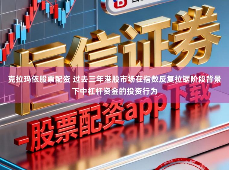 克拉玛依股票配资 过去三年港股市场在指数反复拉锯阶段背景下中杠杆资金的投资行为
