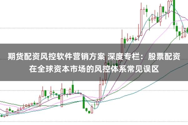 期货配资风控软件营销方案 深度专栏：股票配资在全球资本市场的风控体系常见误区