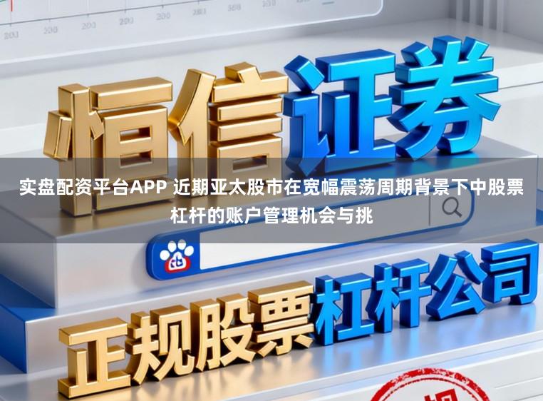 实盘配资平台APP 近期亚太股市在宽幅震荡周期背景下中股票杠杆的账户管理机会与挑