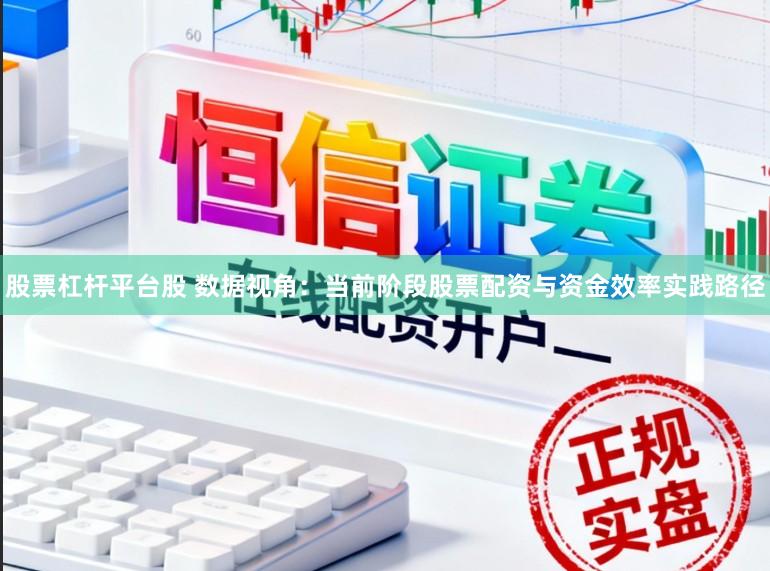 股票杠杆平台股 数据视角:当前阶段股票配资与资金效率实践路径