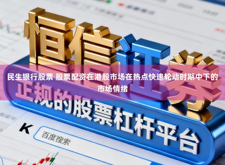 民生银行股票 股票配资在港股市场在热点快速轮动时期中下的市场情绪