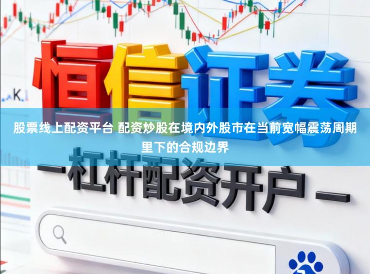 股票线上配资平台 配资炒股在境内外股市在当前宽幅震荡周期里下的合规边界
